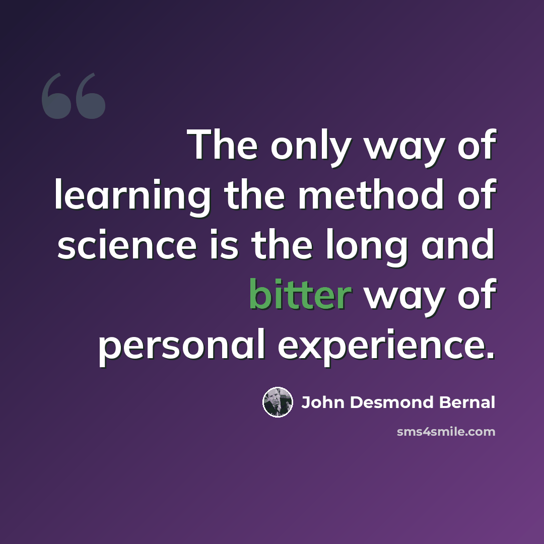 “The only way of learning the method of science is the long and bitter way of personal experience.” quote by John Desmond Bernal
