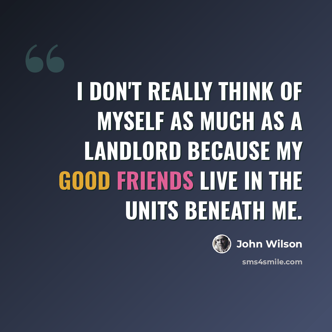 “I don't really think of myself as much as a landlord because my good friends live in the units beneath me.” quote by John Wilson