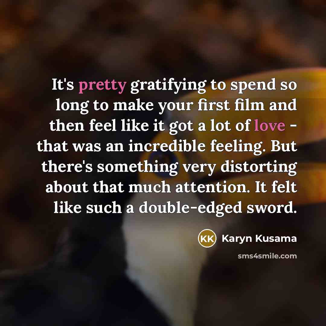 “It's pretty gratifying to spend so long to make your first film and then feel like it got a lot of love - that was an incredible feeling. But there's something very distorting about that much attention. It felt like such a double-edged sword.” quote by Karyn Kusama
