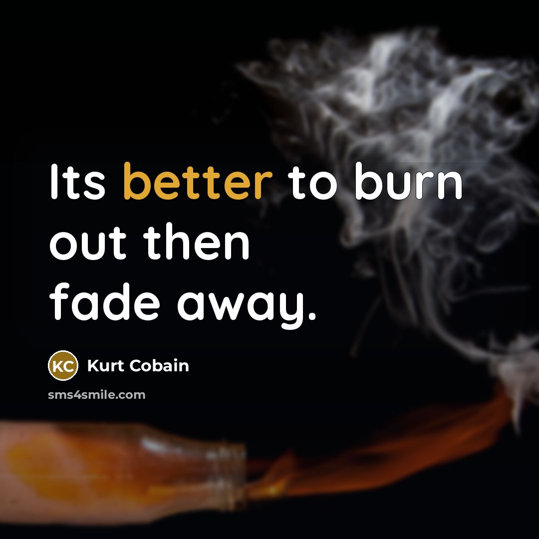 “Its better to burn out then fade away.” quote by Kurt Cobain
