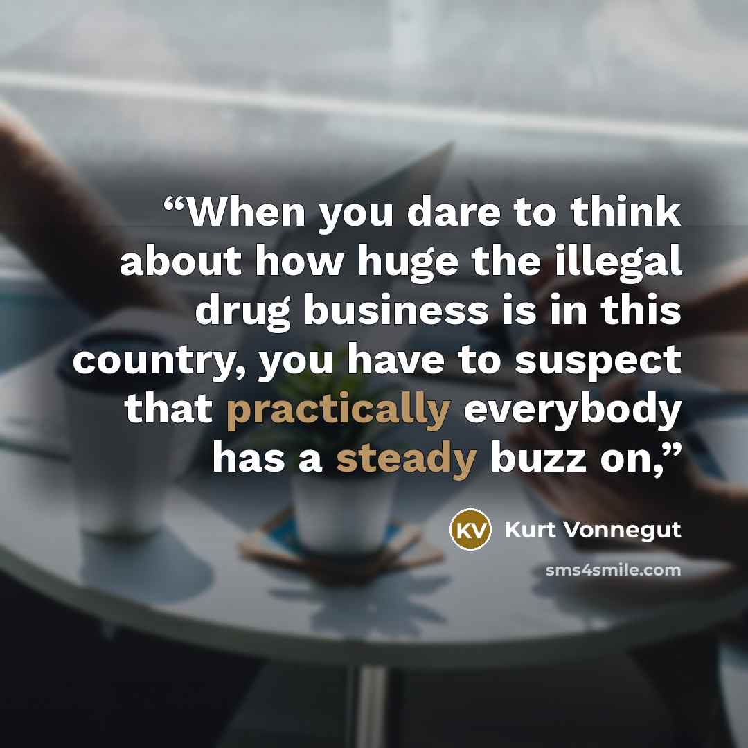 “When you dare to think about how huge the illegal drug business is in this country, you have to suspect that practically everybody has a steady buzz on,” quote by Kurt Vonnegut