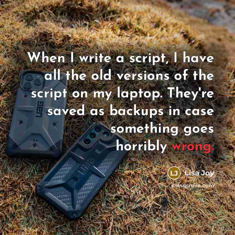 “When I write a script, I have all the old versions of the script on my laptop. They're saved as backups in case something goes horribly wrong.” quote by Lisa Joy