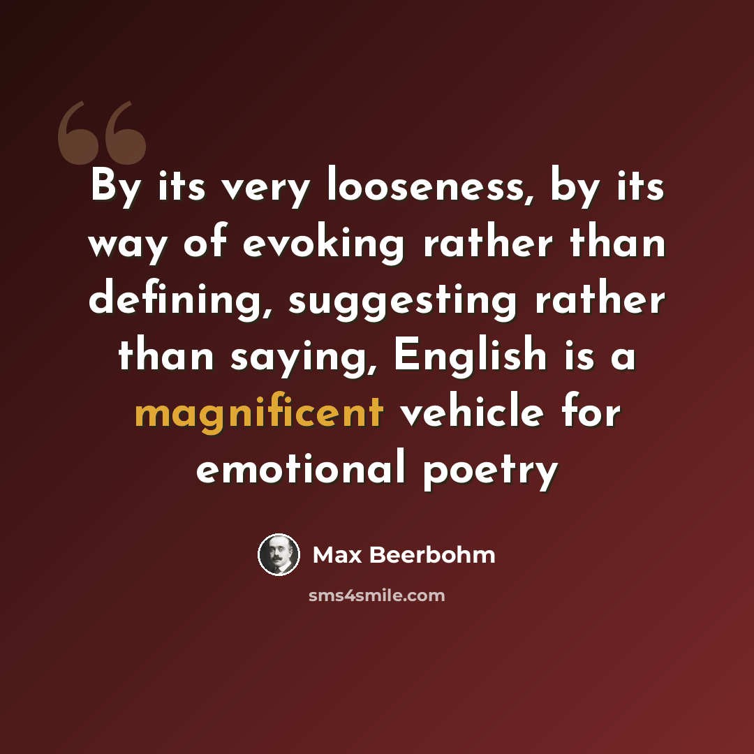“By its very looseness, by its way of evoking rather than defining, suggesting rather than saying, English is a magnificent vehicle for emotional poetry” quote by Max Beerbohm