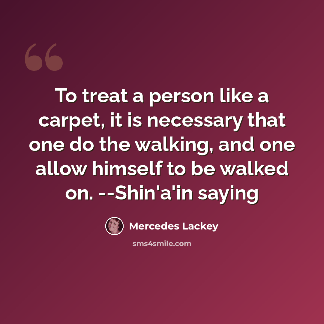 “To treat a person like a carpet, it is necessary that one do the walking, and one allow himself to be walked on. --Shin'a'in saying” quote by Mercedes Lackey
