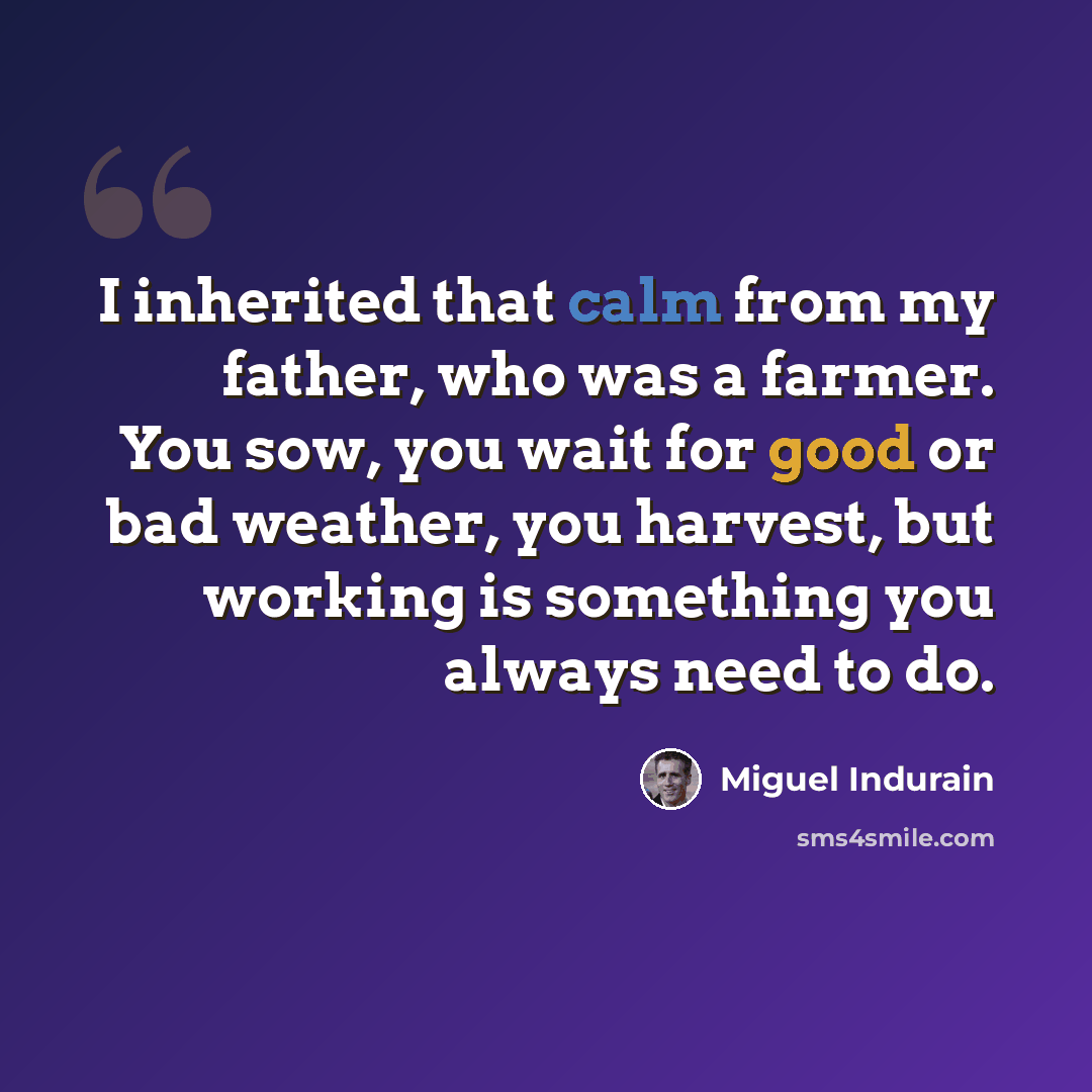 “I inherited that calm from my father, who was a farmer. You sow, you wait for good or bad weather, you harvest, but working is something you always need to do.” quote by Miguel Indurain