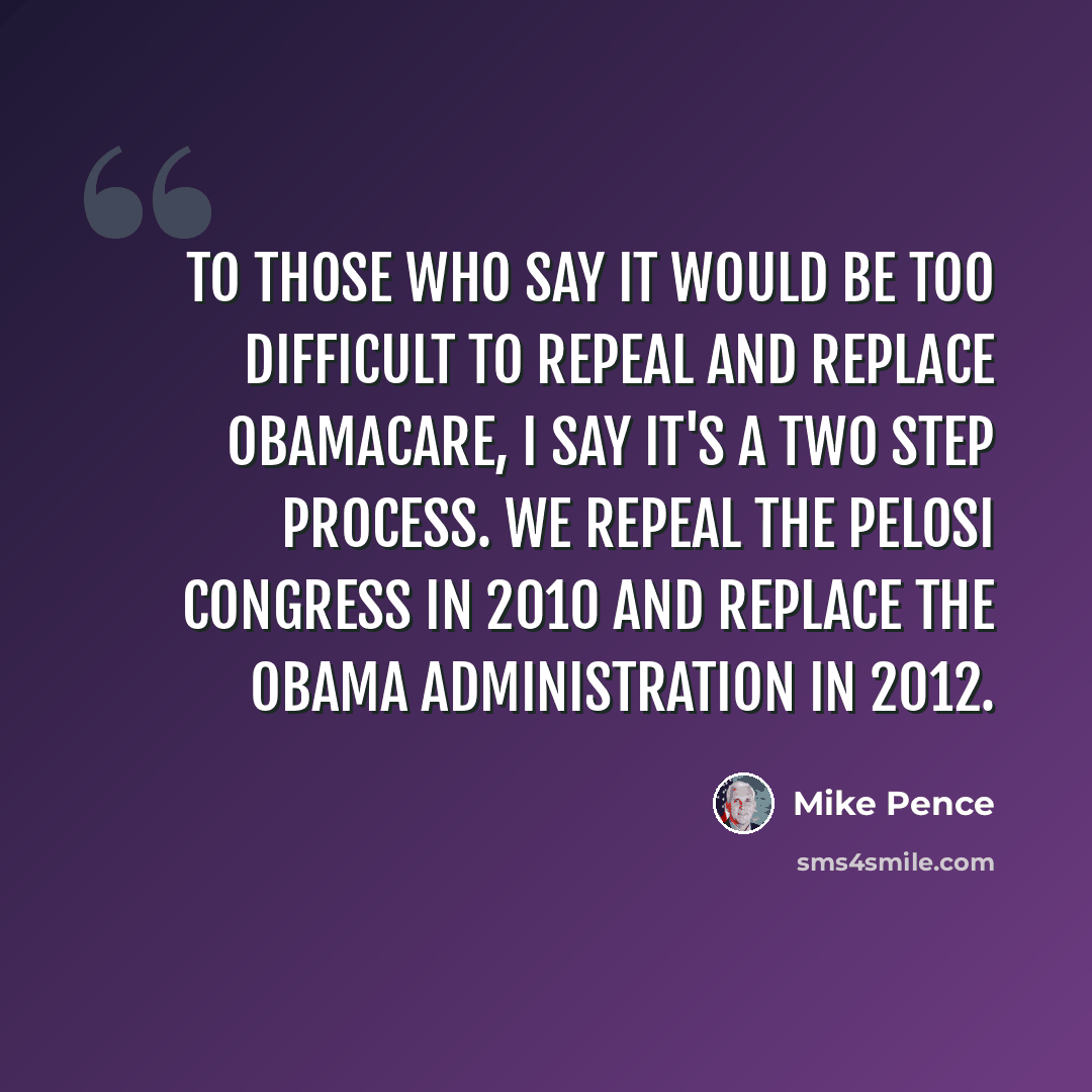 “To those who say it would be too difficult to repeal and replace Obamacare, I say it's a two step process. We repeal the Pelosi Congress in 2010 and replace the Obama Administration in 2012.” quote by Mike Pence