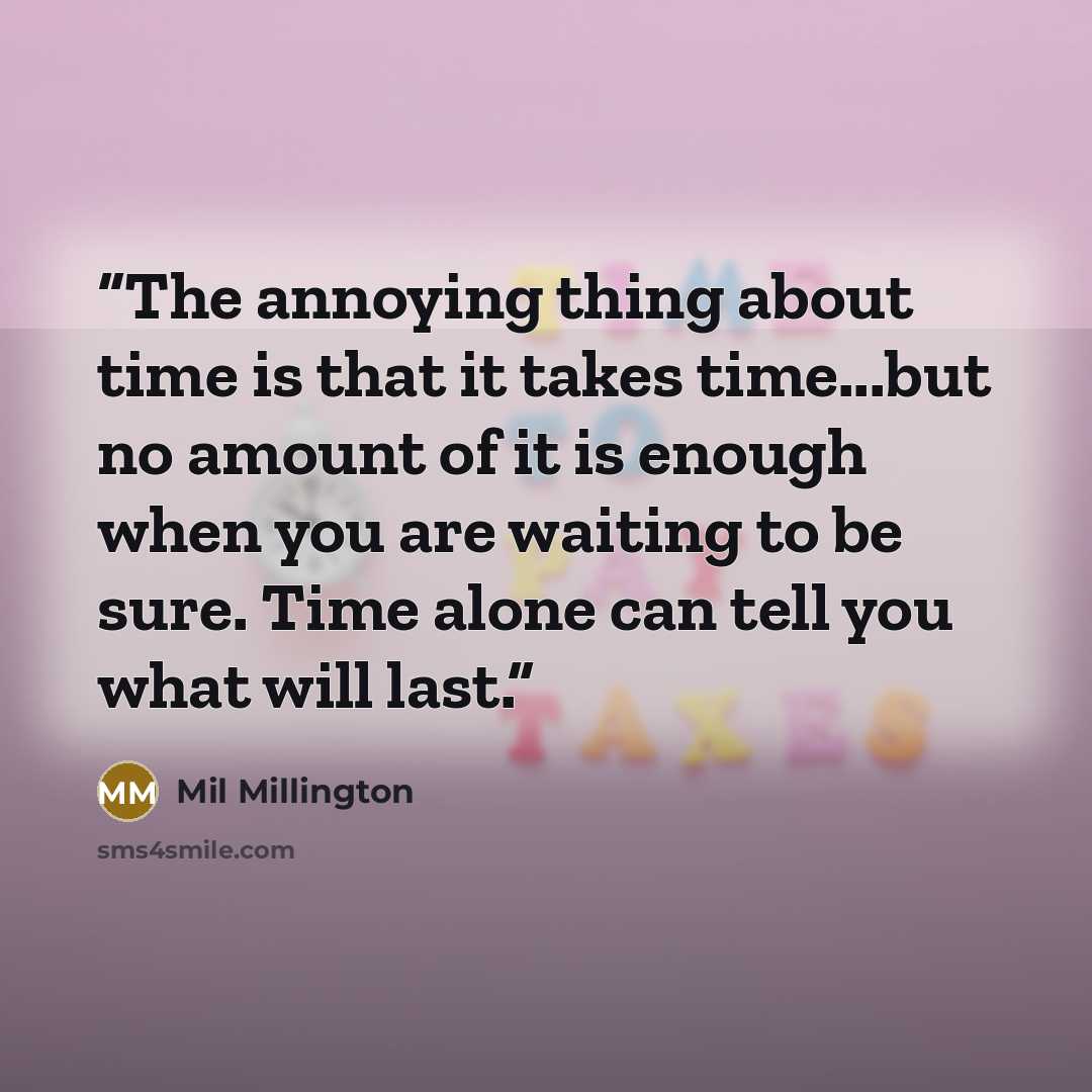 “The annoying thing about time is that it takes time...but no amount of it is enough when you are waiting to be sure. Time alone can tell you what will last.” quote by Mil Millington