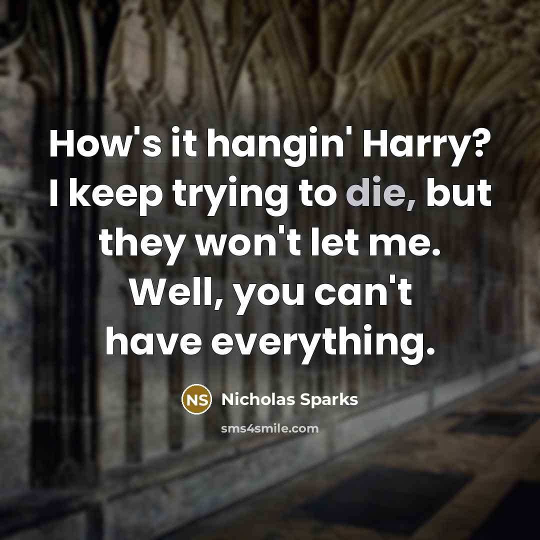 “How's it hangin' Harry? I keep trying to die, but they won't let me. Well, you can't have everything.” quote by Nicholas Sparks