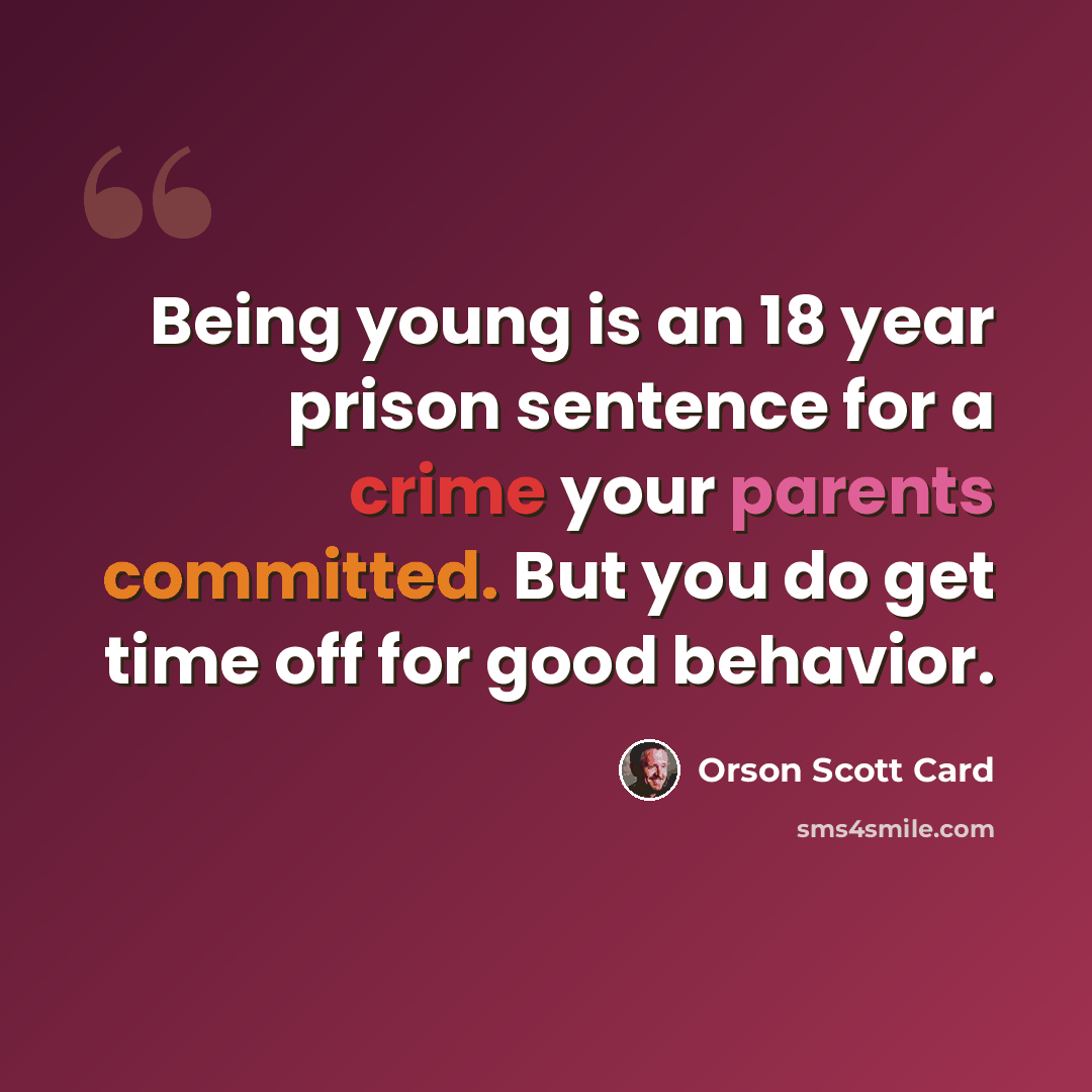 “Being young is an 18 year prison sentence for a crime your parents committed. But you do get time off for good behavior.” quote by Orson Scott Card