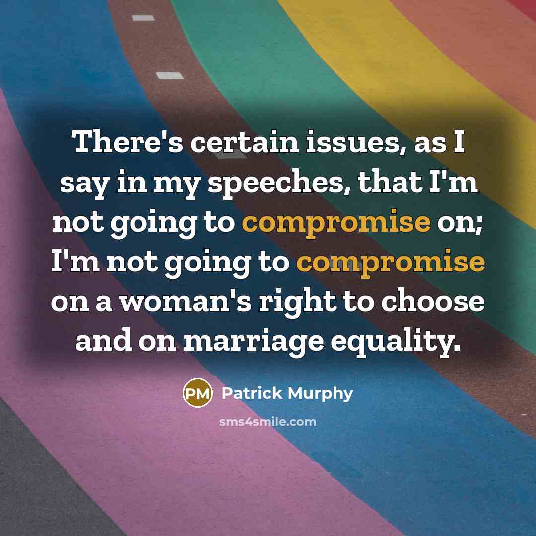 “There's certain issues, as I say in my speeches, that I'm not going to compromise on; I'm not going to compromise on a woman's right to choose and on marriage equality.” quote by Patrick Murphy