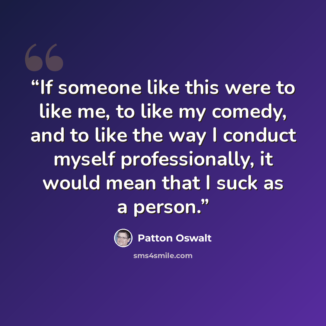 “If someone like this were to like me, to like my comedy, and to like the way I conduct myself professionally, it would mean that I suck as a person.” quote by Patton Oswalt