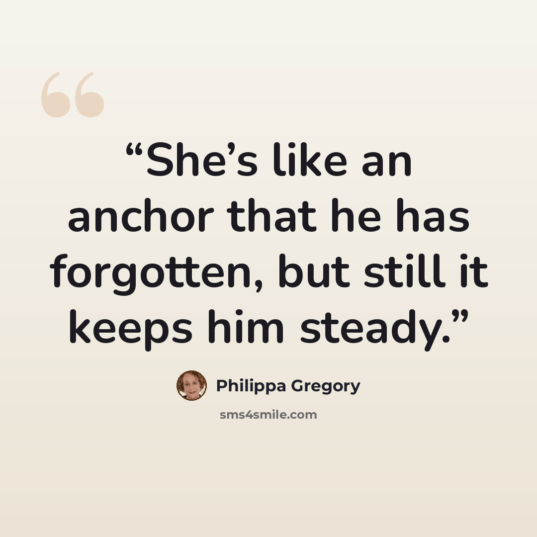 “She’s like an anchor that he has forgotten, but still it keeps him steady.” quote by Philippa Gregory