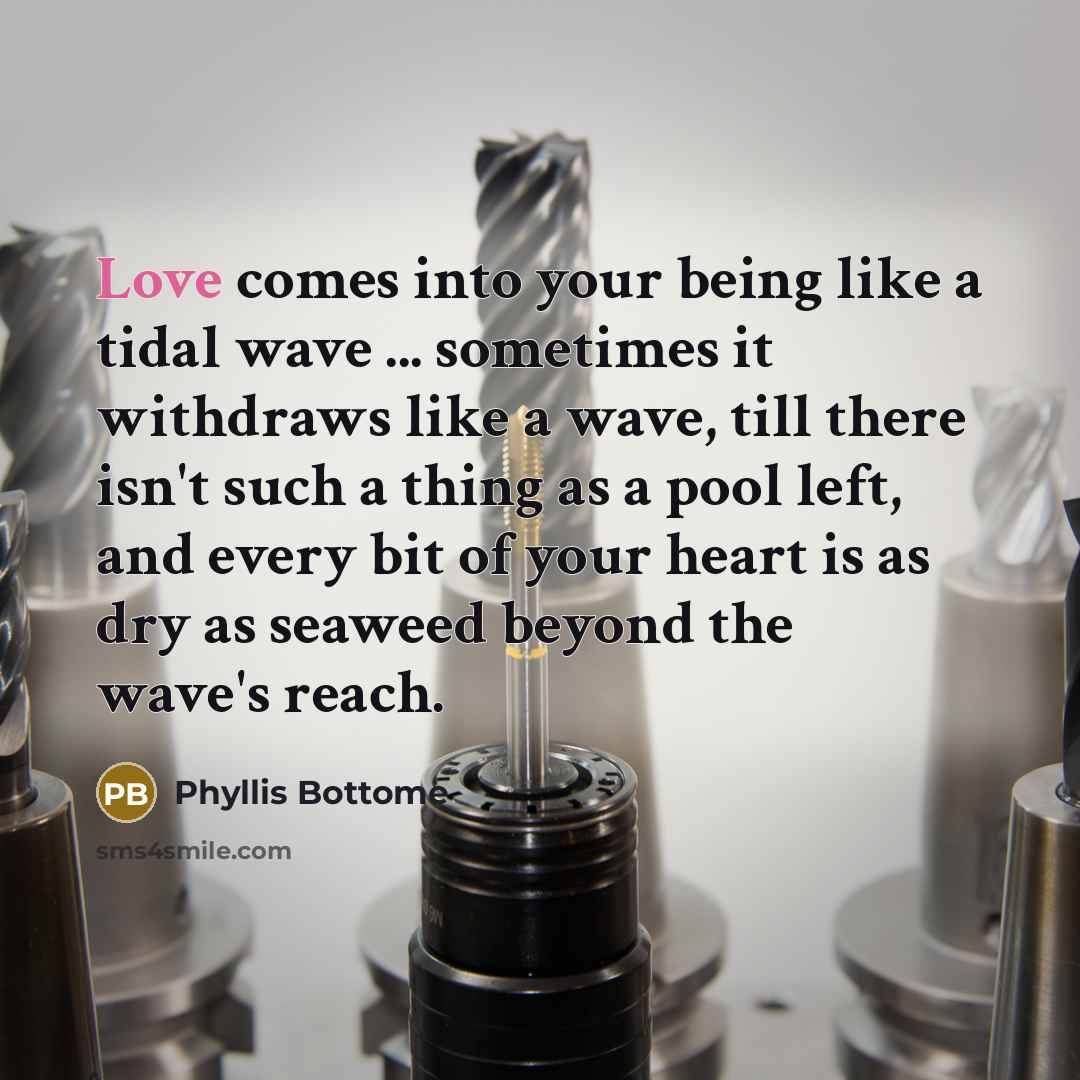 “Love comes into your being like a tidal wave ... sometimes it withdraws like a wave, till there isn't such a thing as a pool left, and every bit of your heart is as dry as seaweed beyond the wave's reach.” quote by Phyllis Bottome