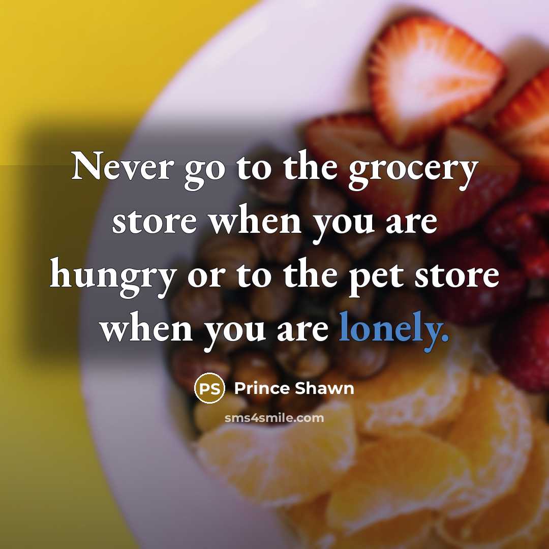 “Never go to the grocery store when you are hungry or to the pet store when you are lonely.” quote by Prince Shawn