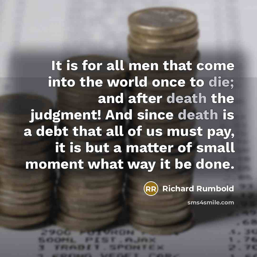 “It is for all men that come into the world once to die; and after death the judgment! And since death is a debt that all of us must pay, it is but a matter of small moment what way it be done.” quote by Richard Rumbold