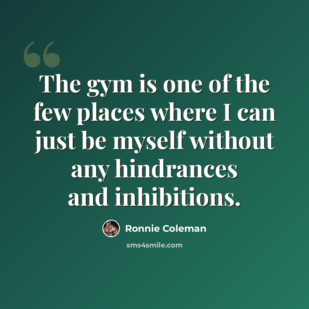 “The gym is one of the few places where I can just be myself without any hindrances and inhibitions.” quote by Ronnie Coleman