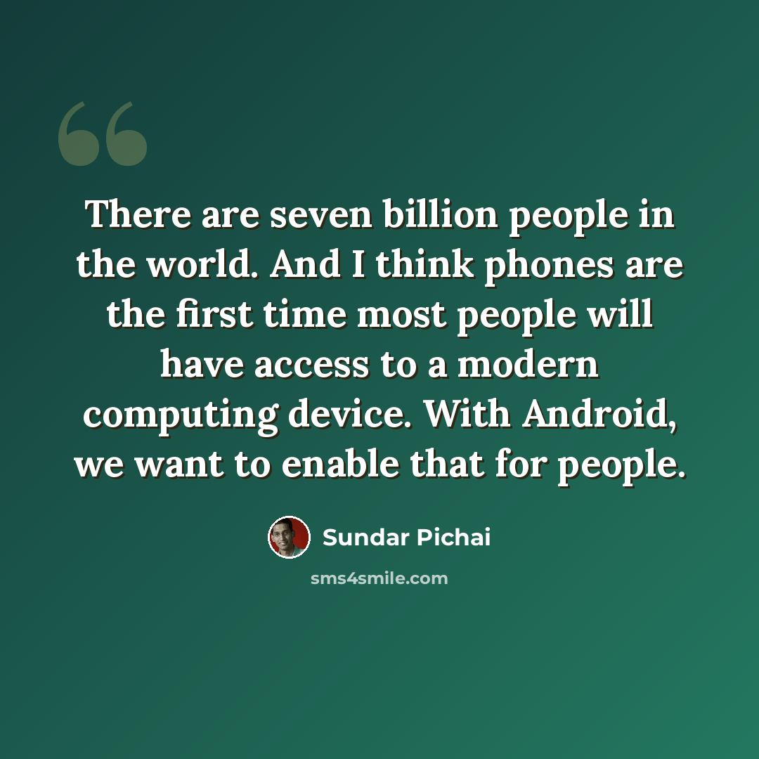 “There are seven billion people in the world. And I think phones are the first time most people will have access to a modern computing device. With Android, we want to enable that for people.” quote by Sundar Pichai