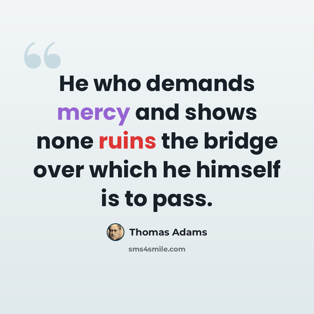 “He who demands mercy and shows none ruins the bridge over which he himself is to pass.” quote by Thomas Adams