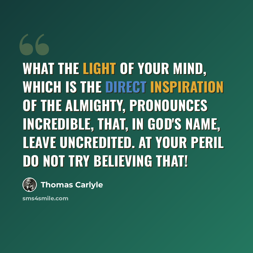 “What the light of your mind, which is the direct inspiration of the Almighty, pronounces incredible, that, in God's name, leave uncredited. At your peril do not try believing that!” quote by Thomas Carlyle