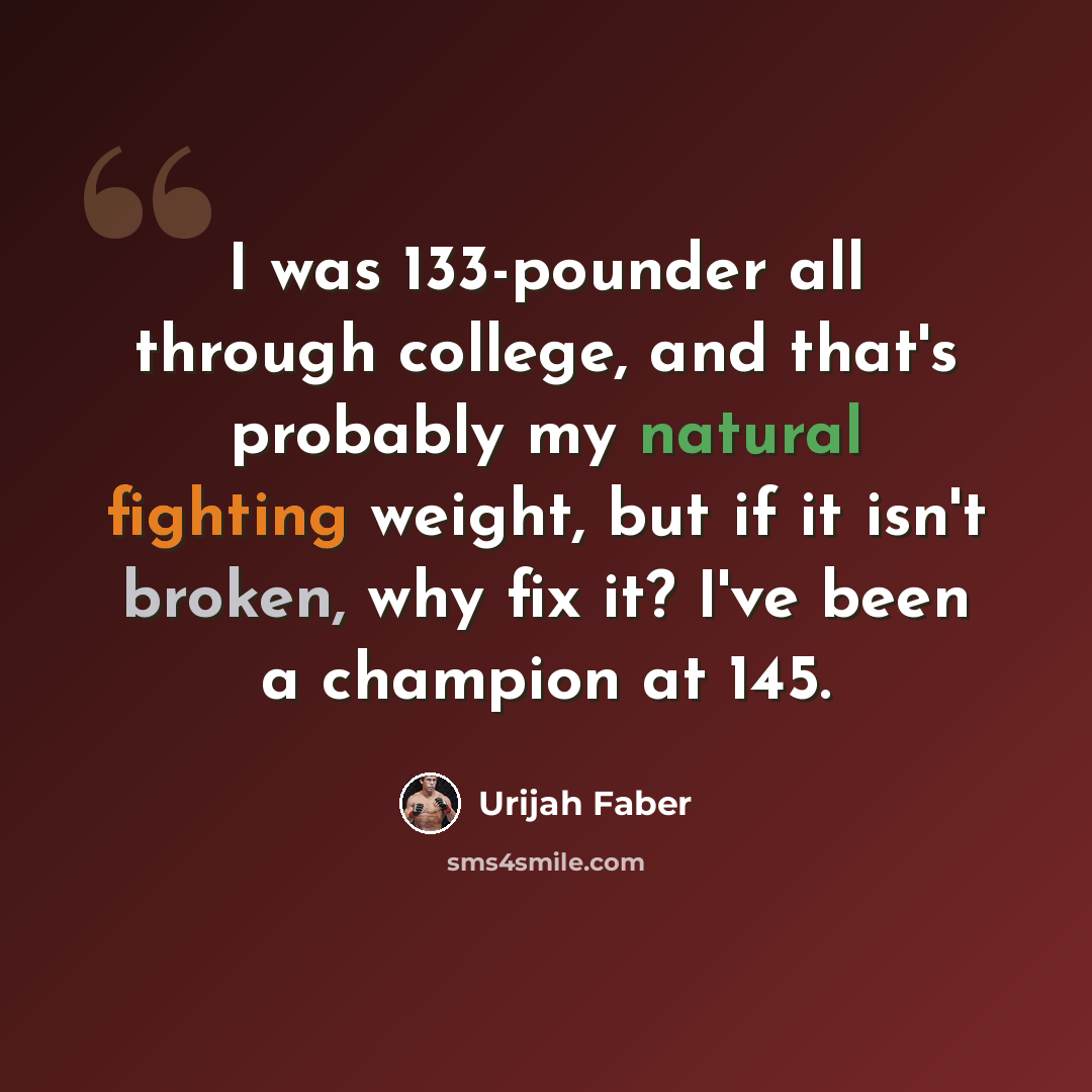 “I was 133-pounder all through college, and that's probably my natural fighting weight, but if it isn't broken, why fix it? I've been a champion at 145.” quote by Urijah Faber
