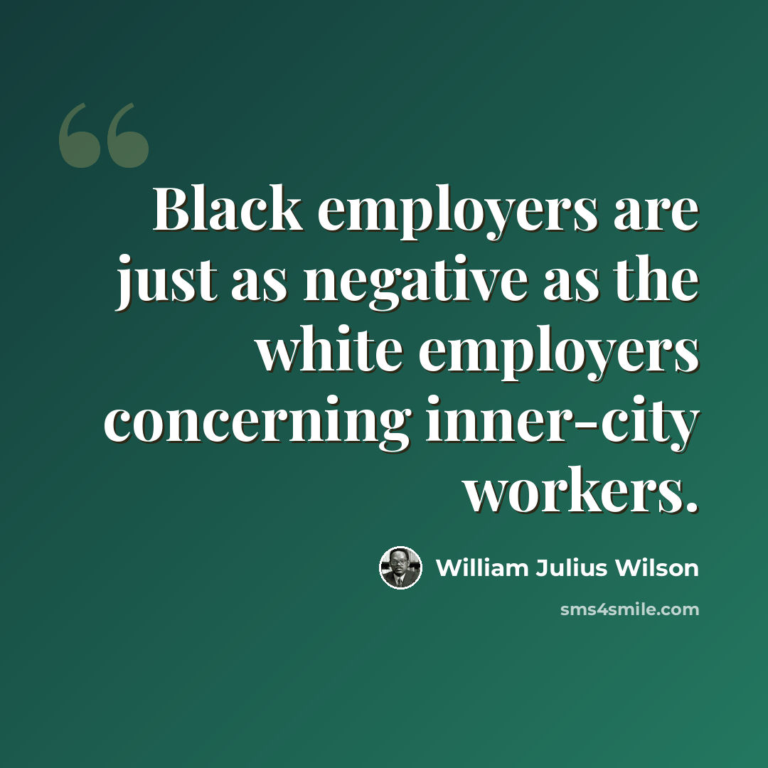 “Black employers are just as negative as the white employers concerning inner-city workers.” quote by William Julius Wilson