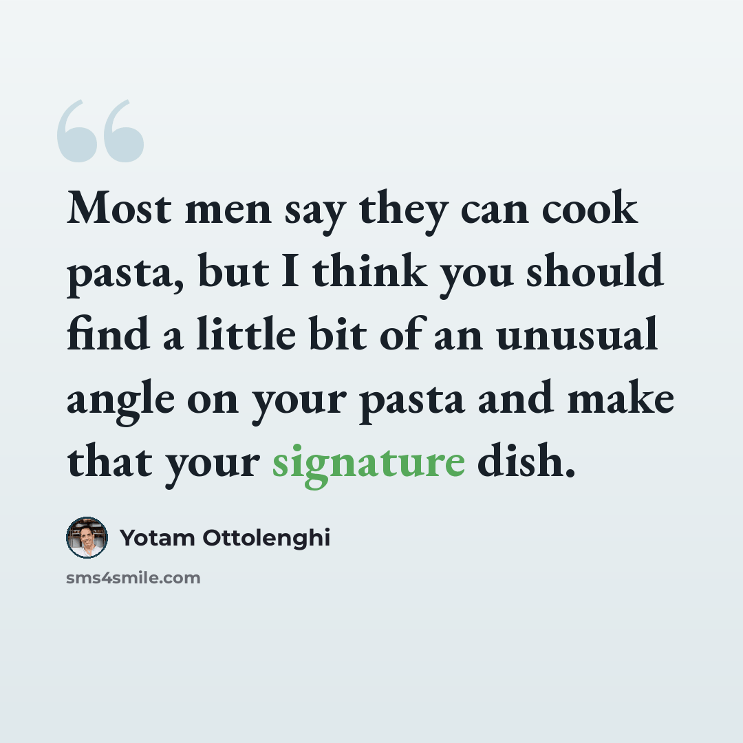 “Most men say they can cook pasta, but I think you should find a little bit of an unusual angle on your pasta and make that your signature dish.” quote by Yotam Ottolenghi