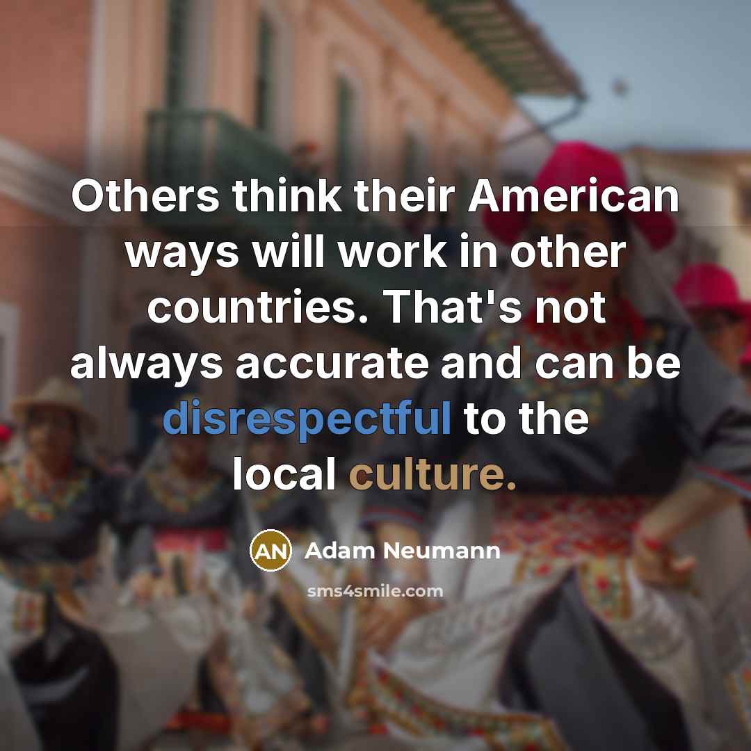 “Others think their American ways will work in other countries. That's not always accurate and can be disrespectful to the local culture.” quote by Adam Neumann