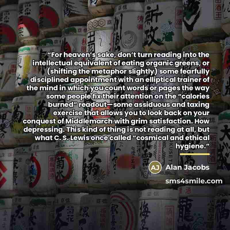 “For heaven’s sake, don’t turn reading into the intellectual equivalent of eating organic greens, or (shifting the metaphor slightly) some fearfully disciplined appointment with an elliptical trainer of the mind in which you count words or pages the way some people fix their attention on the…” quote by Alan Jacobs
