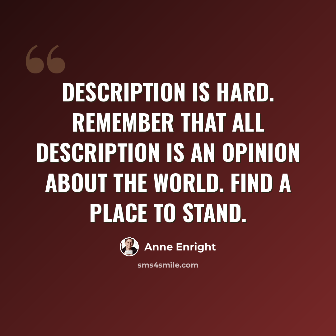 “Description is hard. Remember that all description is an opinion about the world. Find a place to stand.” quote by Anne Enright