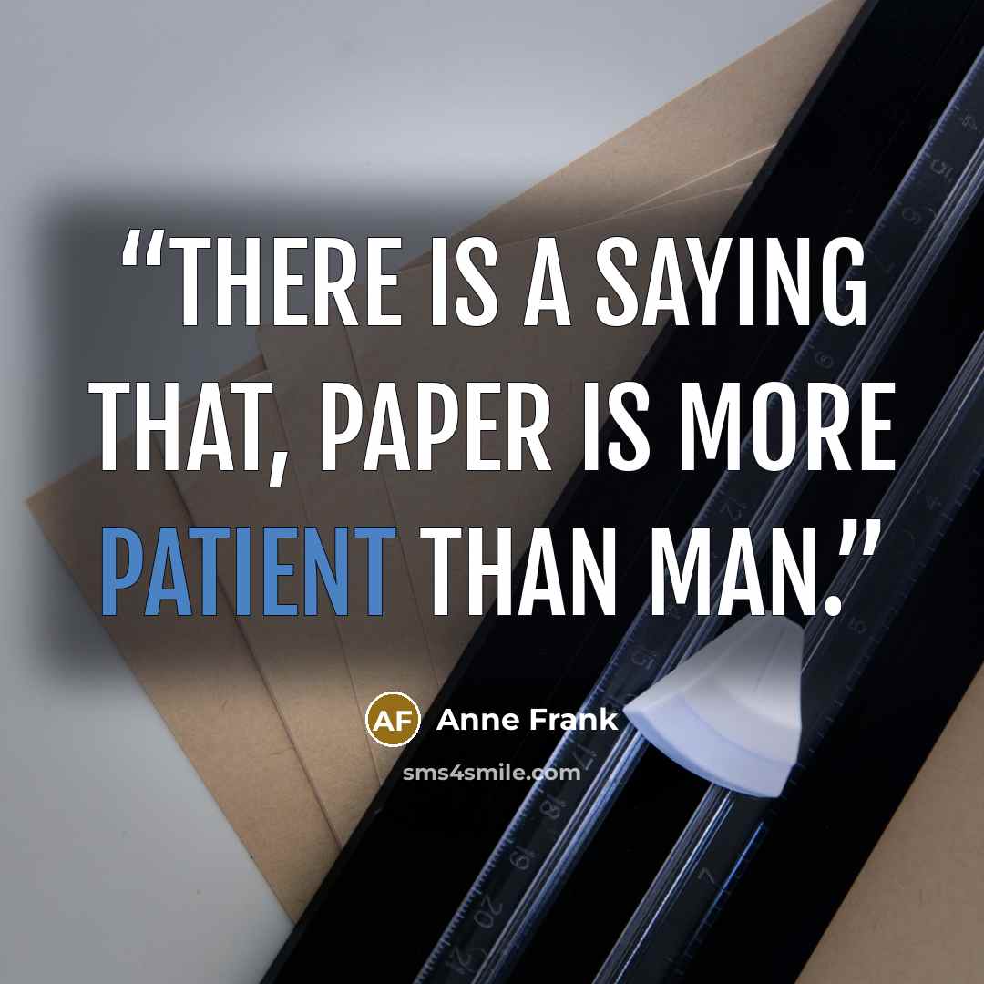 “There is a saying that, paper is more patient than man.” quote by Anne Frank