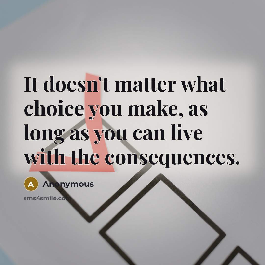 “It doesn't matter what choice you make, as long as you can live with the consequences.” quote by Anonymous