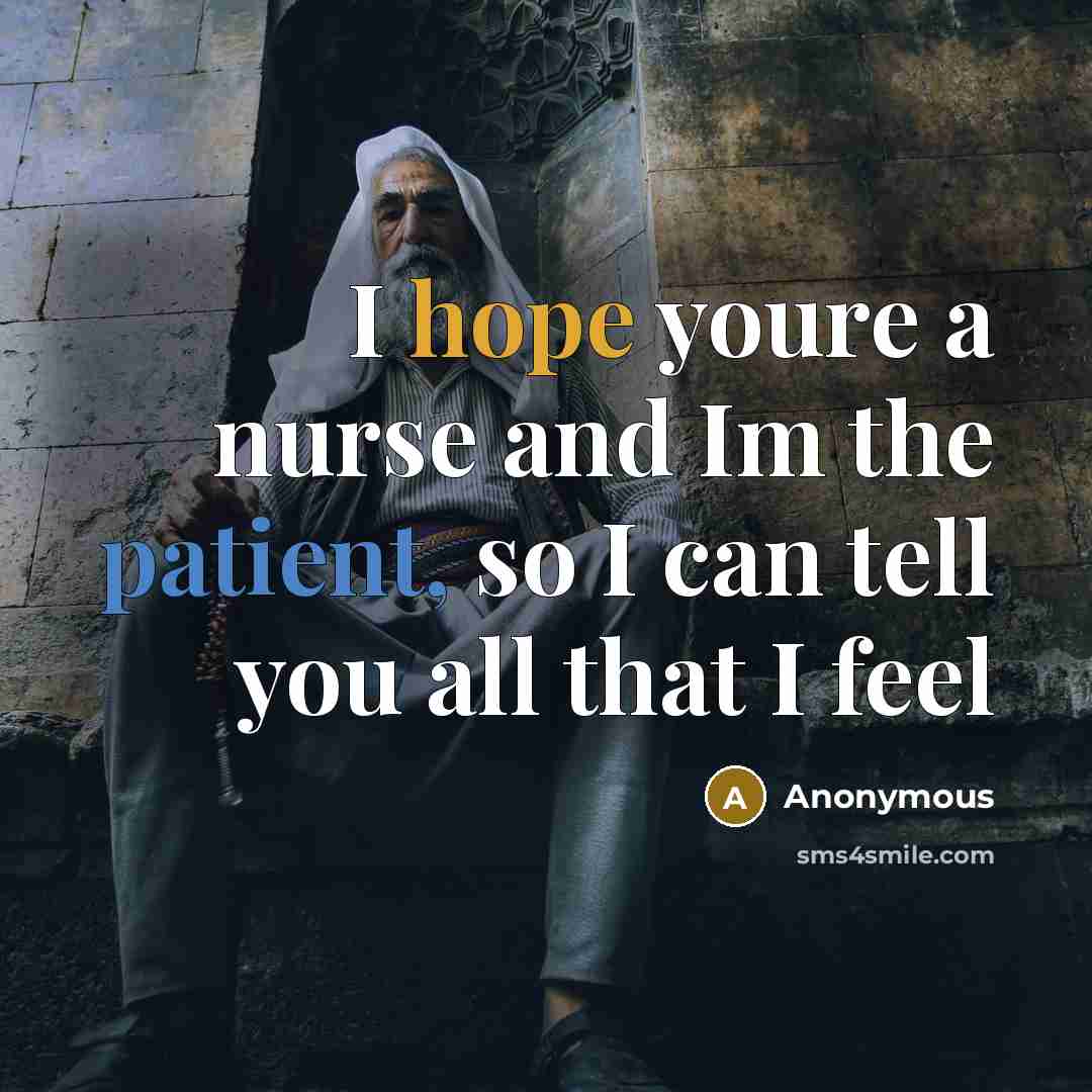 “I hope youre a nurse and Im the patient, so I can tell you all that I feel” quote by Anonymous