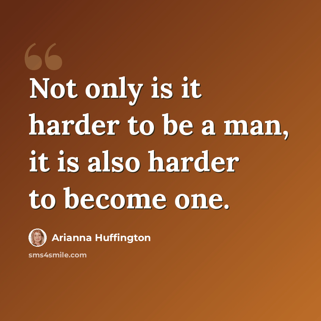 “Not only is it harder to be a man, it is also harder to become one.” quote by Arianna Huffington