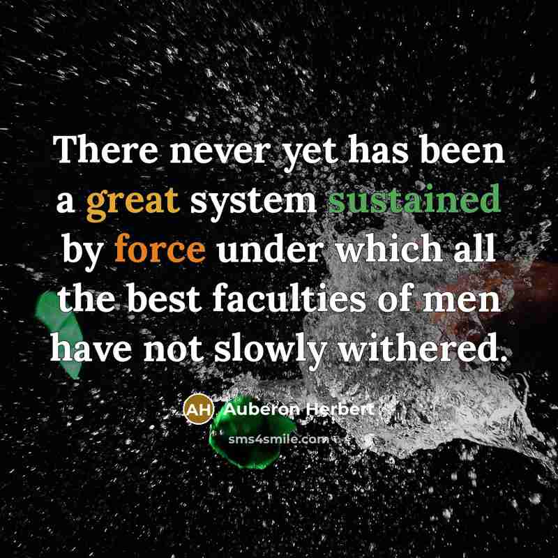 “There never yet has been a great system sustained by force under which all the best faculties of men have not slowly withered.” quote by Auberon Herbert