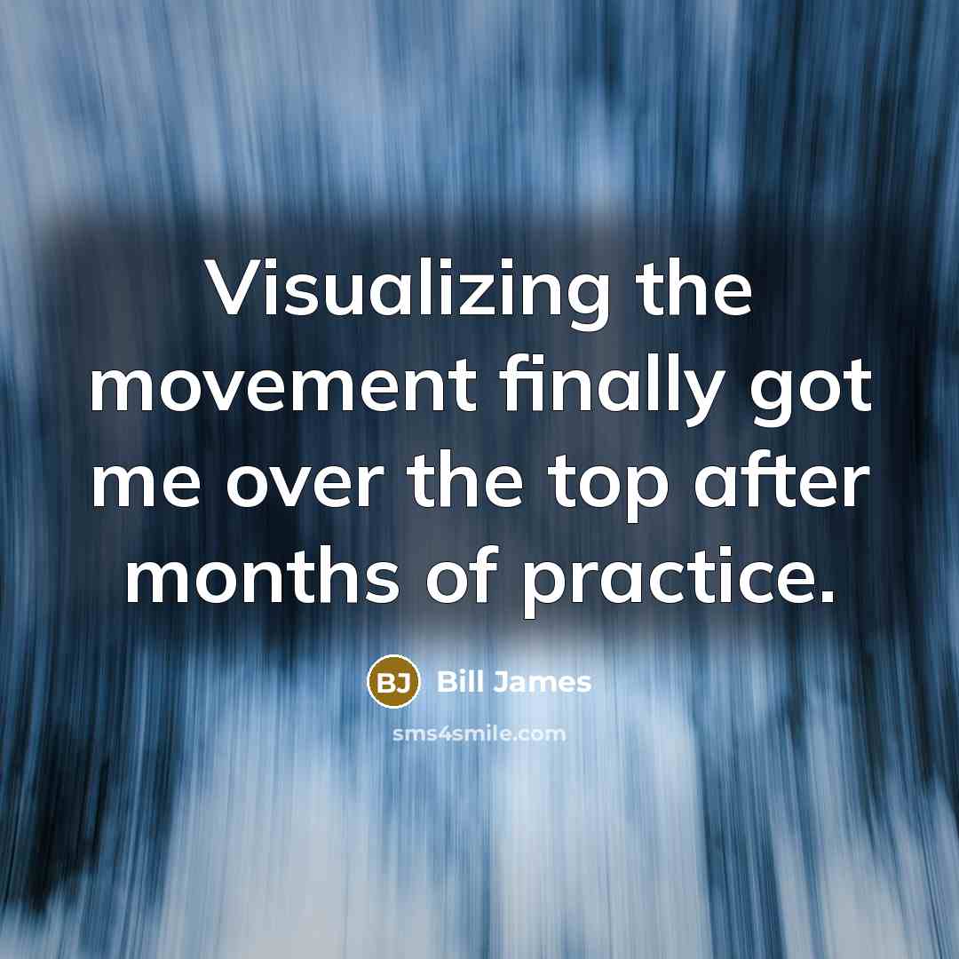“Visualizing the movement finally got me over the top after months of practice.” quote by Bill James