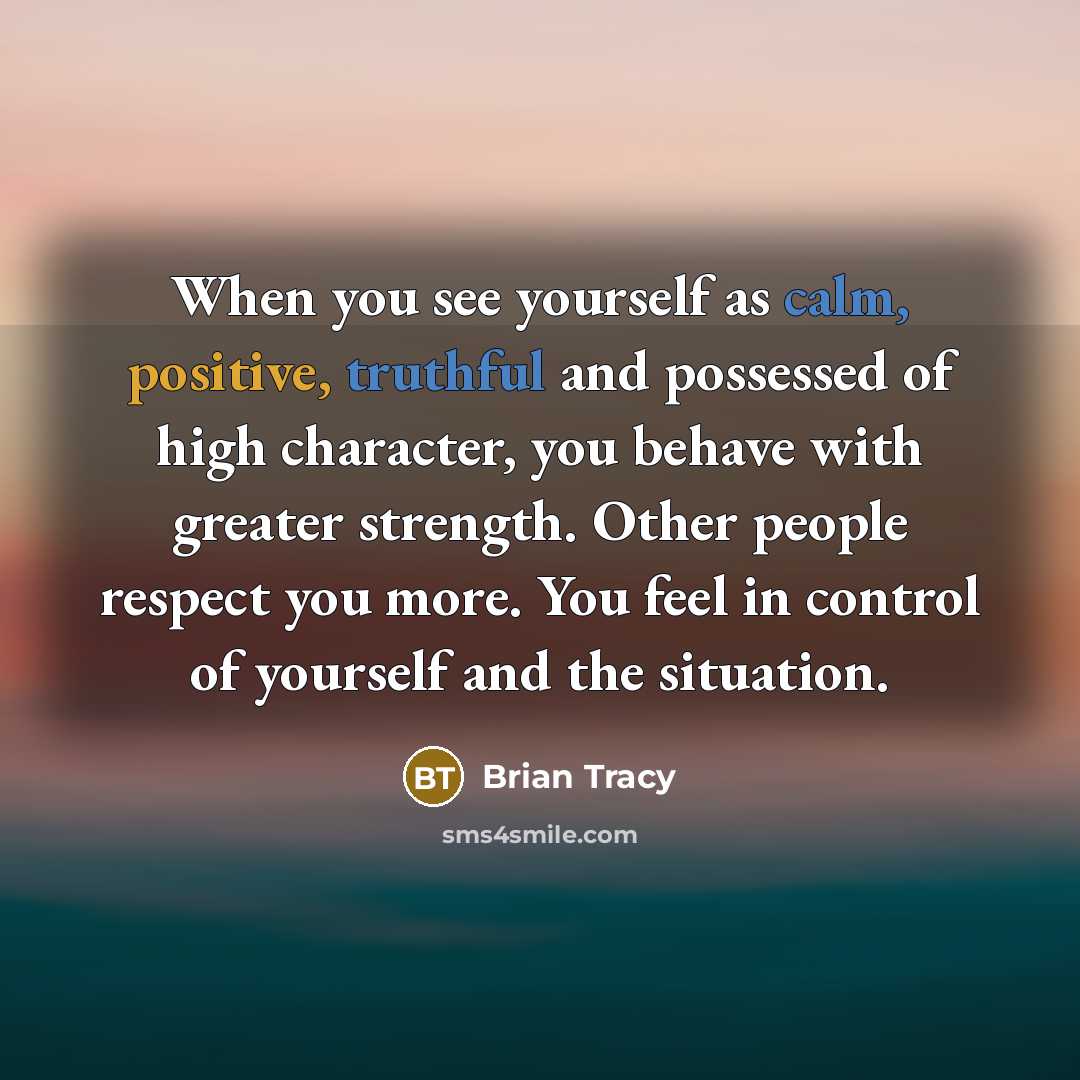 “When you see yourself as calm, positive, truthful and possessed of high character, you behave with greater strength. Other people respect you more. You feel in control of yourself and the situation.” quote by Brian Tracy