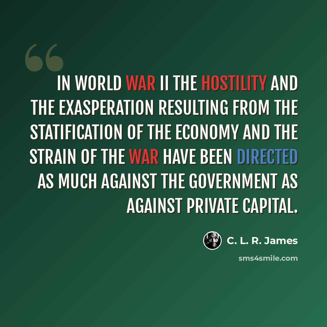 “In World War II the hostility and the exasperation resulting from the statification of the economy and the strain of the war have been directed as much against the government as against private capital.” quote by C. L. R. James