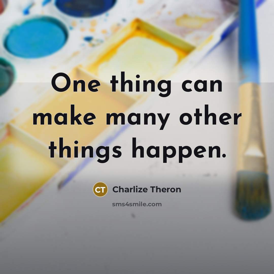 “One thing can make many other things happen.” quote by Charlize Theron
