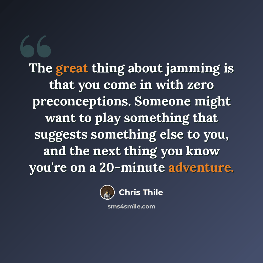 “The great thing about jamming is that you come in with zero preconceptions. Someone might want to play something that suggests something else to you, and the next thing you know you're on a 20-minute adventure.” quote by Chris Thile
