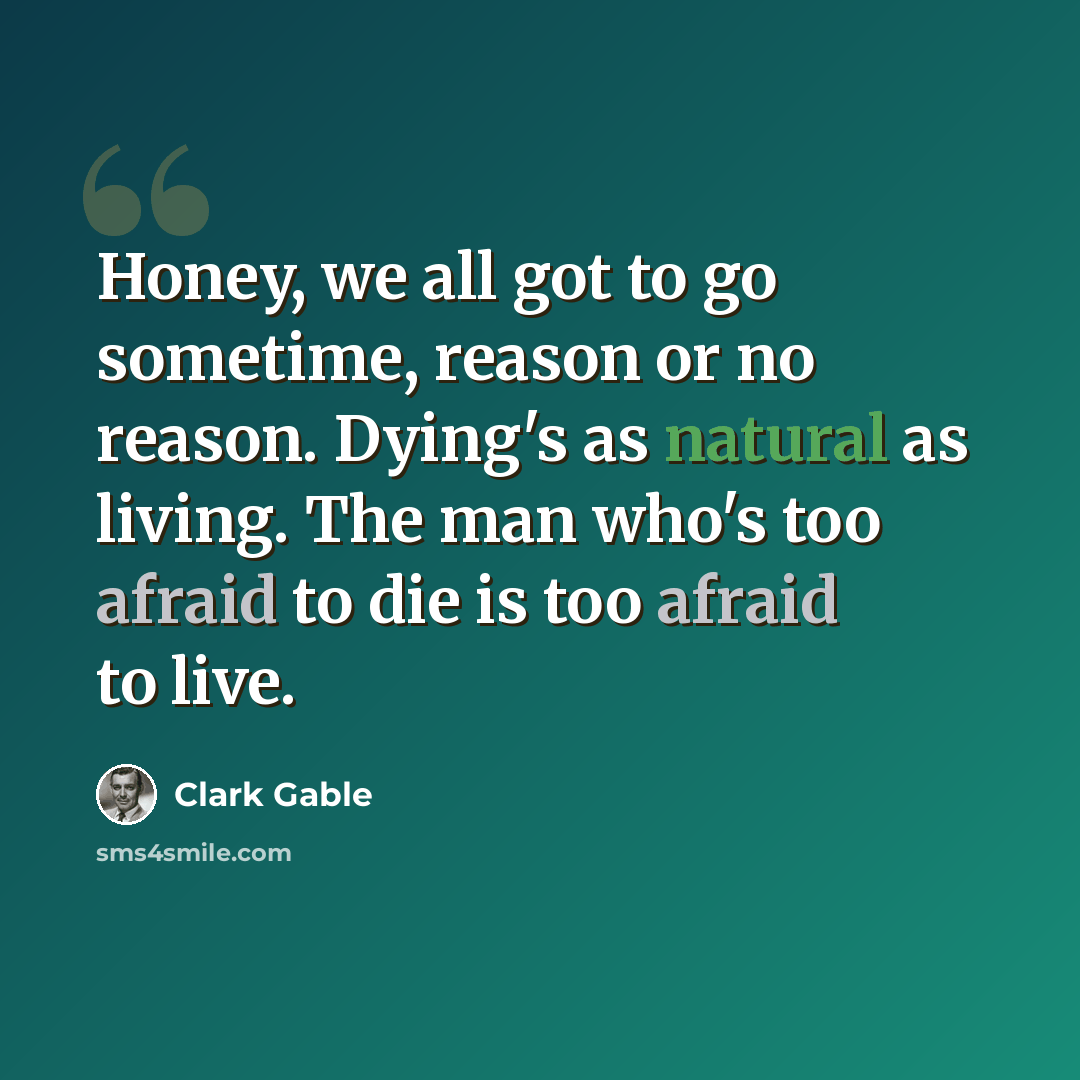 “Honey, we all got to go sometime, reason or no reason. Dying's as natural as living. The man who's too afraid to die is too afraid to live.” quote by Clark Gable