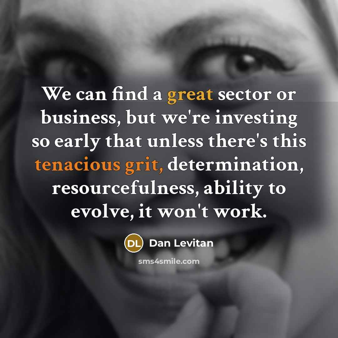 “We can find a great sector or business, but we're investing so early that unless there's this tenacious grit, determination, resourcefulness, ability to evolve, it won't work.” quote by Dan Levitan