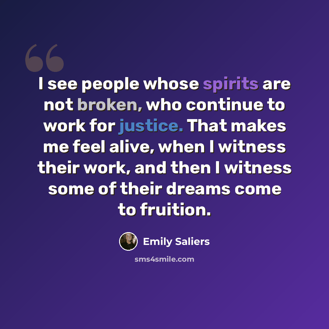 “I see people whose spirits are not broken, who continue to work for justice. That makes me feel alive, when I witness their work, and then I witness some of their dreams come to fruition.” quote by Emily Saliers