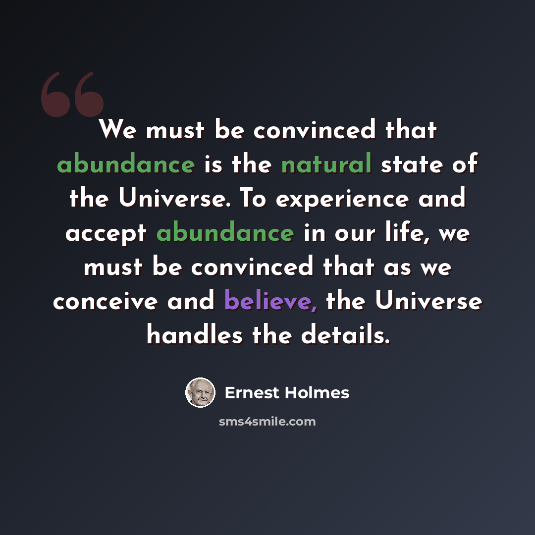 “We must be convinced that abundance is the natural state of the Universe. To experience and accept abundance in our life, we must be convinced that as we conceive and believe, the Universe handles the details.” quote by Ernest Holmes
