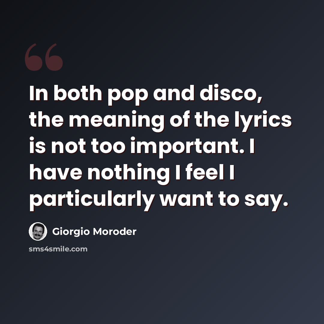 “In both pop and disco, the meaning of the lyrics is not too important. I have nothing I feel I particularly want to say.” quote by Giorgio Moroder