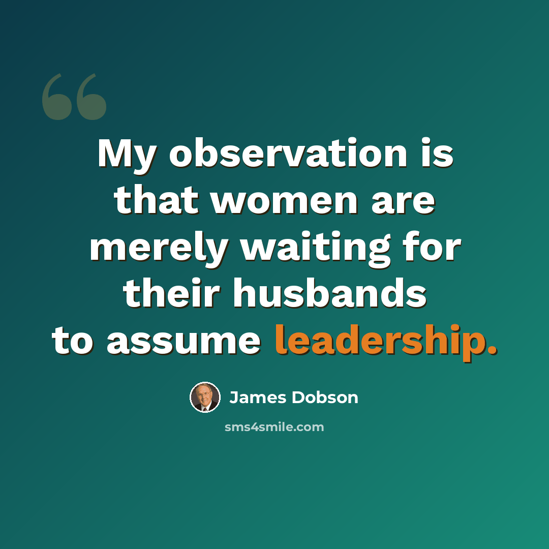 “My observation is that women are merely waiting for their husbands to assume leadership.” quote by James Dobson