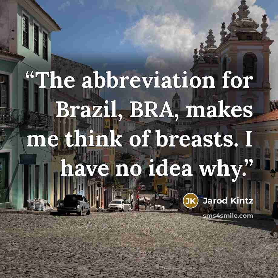 “The abbreviation for Brazil, BRA, makes me think of breasts. I have no idea why.” quote by Jarod Kintz
