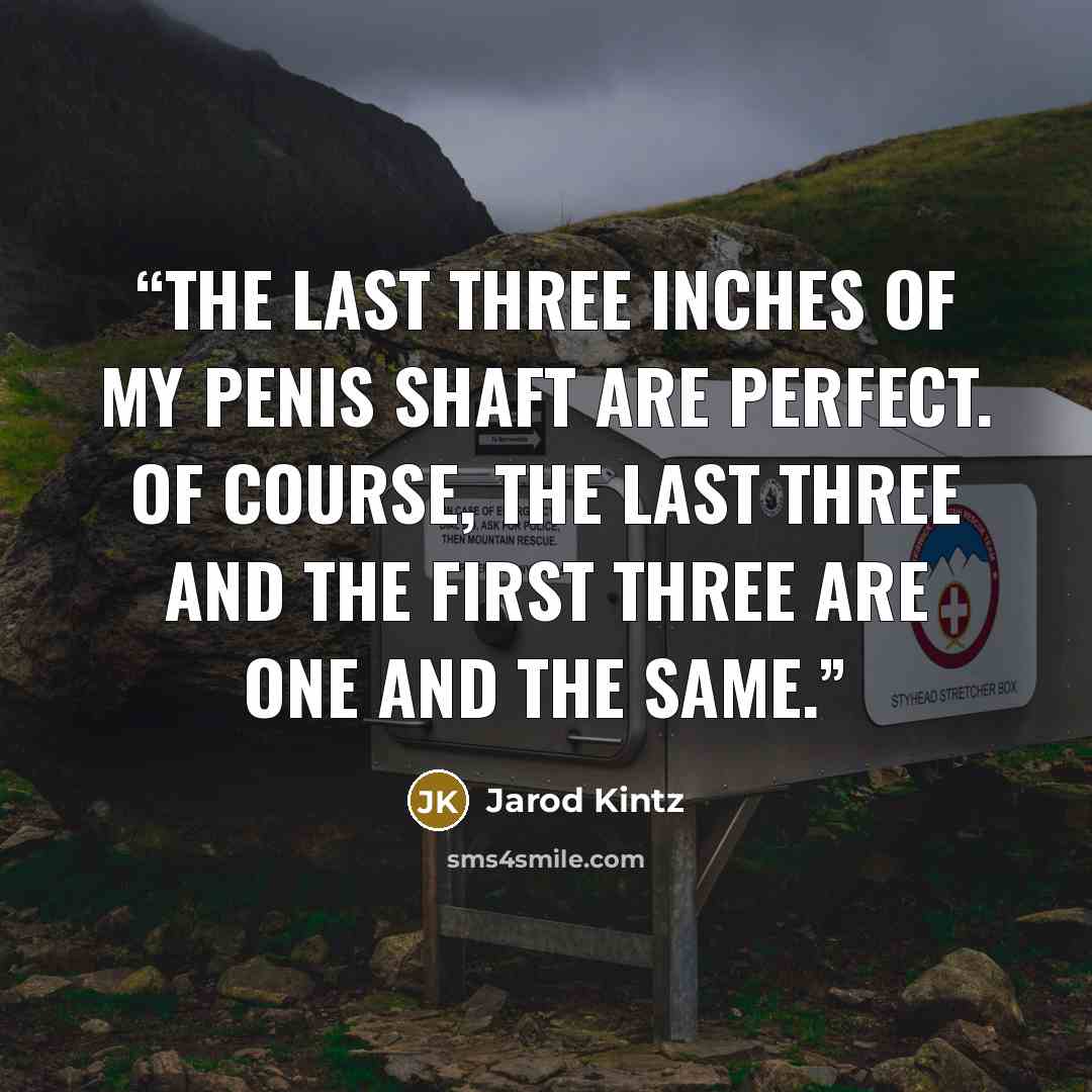 “The last three inches of my penis shaft are perfect. Of course, the last three and the first three are one and the same.” quote by Jarod Kintz