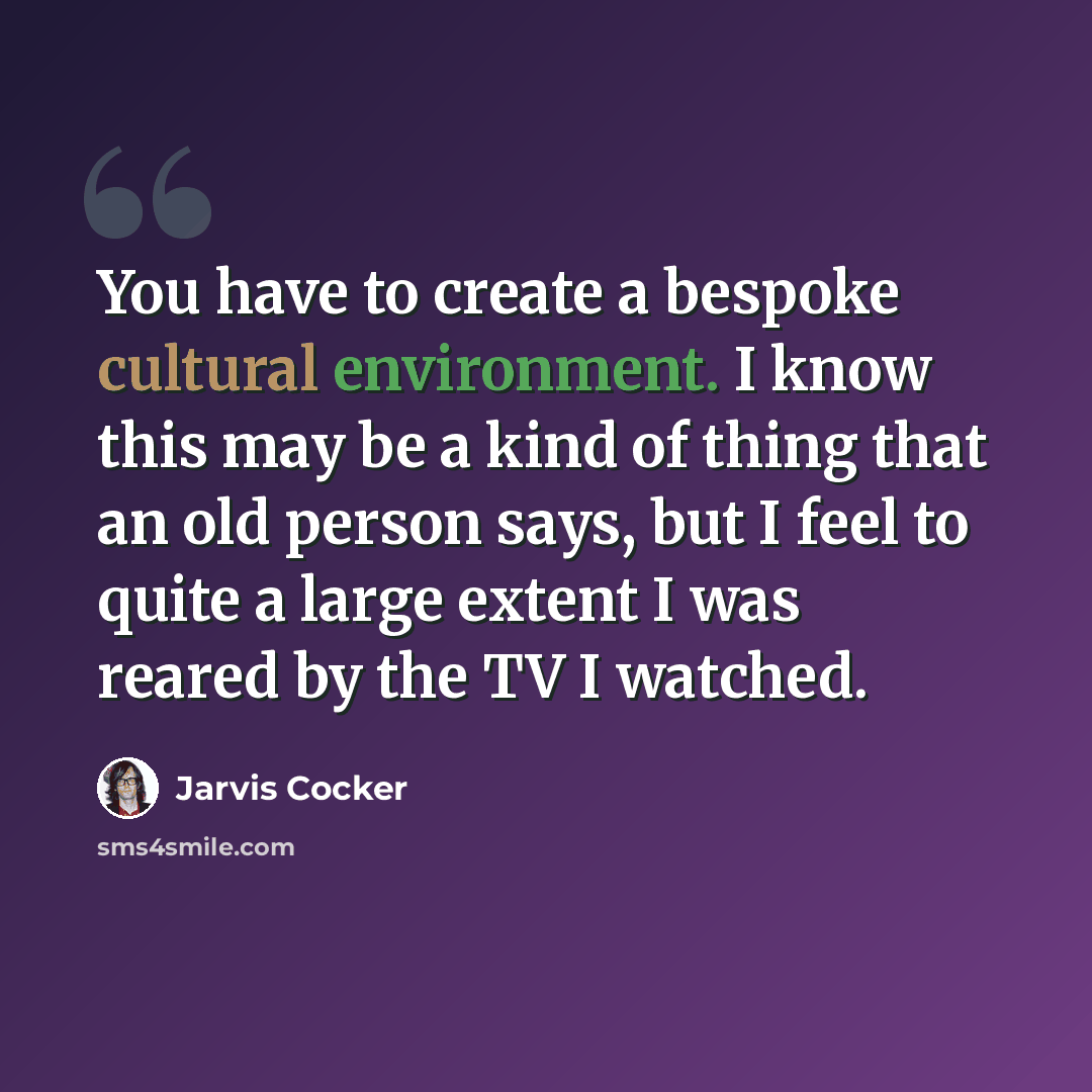 “You have to create a bespoke cultural environment. I know this may be a kind of thing that an old person says, but I feel to quite a large extent I was reared by the TV I watched.” quote by Jarvis Cocker