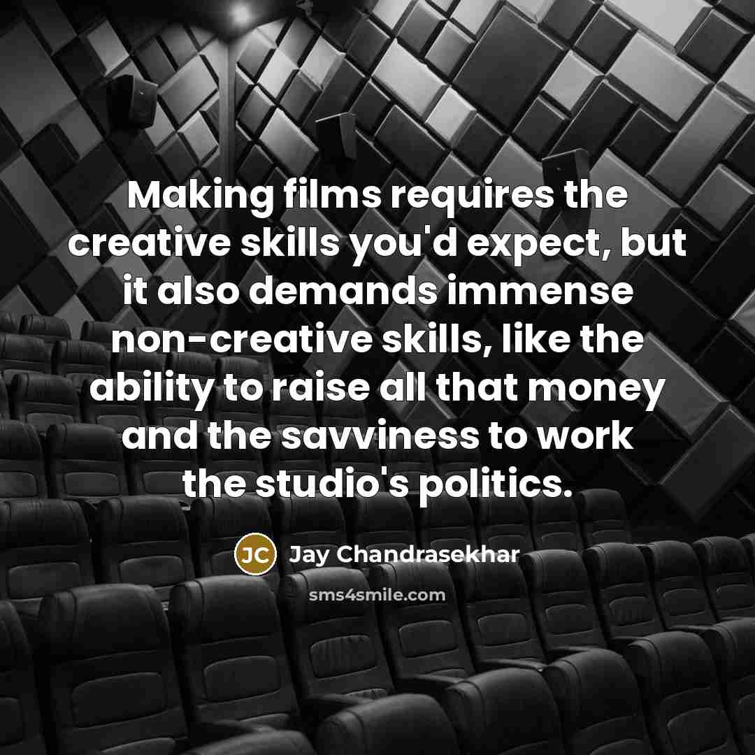 “Making films requires the creative skills you'd expect, but it also demands immense non-creative skills, like the ability to raise all that money and the savviness to work the studio's politics.” quote by Jay Chandrasekhar