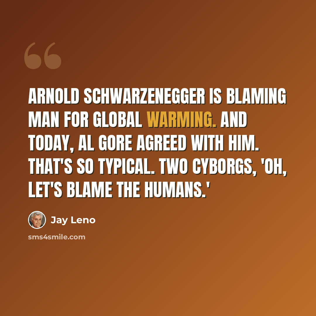 “Arnold Schwarzenegger is blaming man for global warming. And today, Al Gore agreed with him. That's so typical. Two cyborgs, 'Oh, let's blame the humans.'” quote by Jay Leno